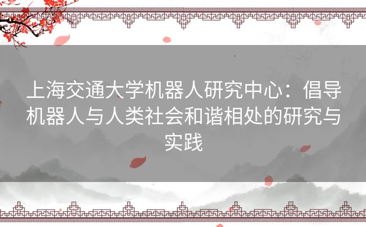 上海交通大学机器人研究中心：倡导机器人与人类社会和谐相处的研究与实践