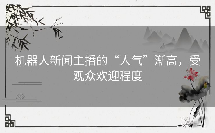 机器人新闻主播的“人气”渐高，受观众欢迎程度