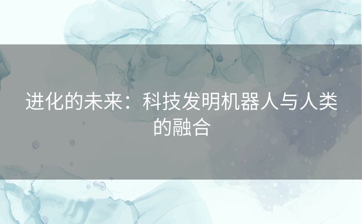 进化的未来：科技发明机器人与人类的融合