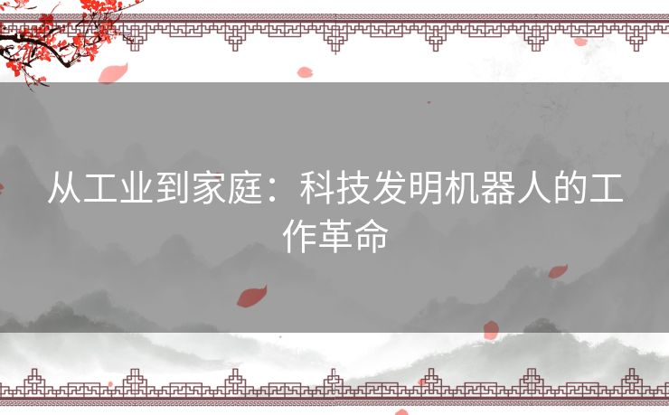 从工业到家庭：科技发明机器人的工作革命