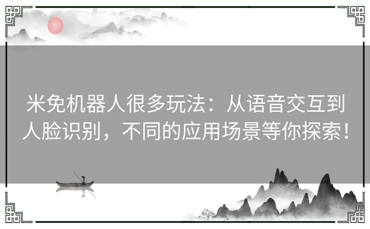 米免机器人很多玩法：从语音交互到人脸识别，不同的应用场景等你探索！