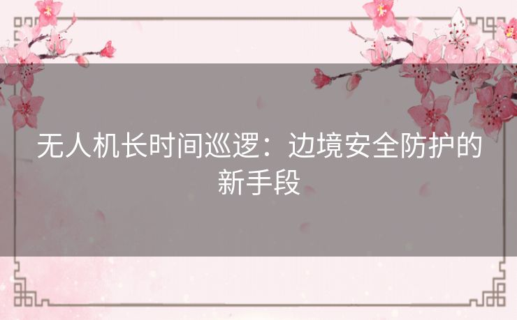 无人机长时间巡逻：边境安全防护的新手段