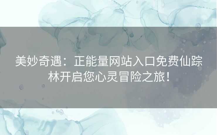 美妙奇遇：正能量网站入口免费仙踪林开启您心灵冒险之旅！