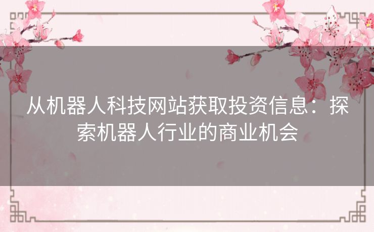 从机器人科技网站获取投资信息：探索机器人行业的商业机会