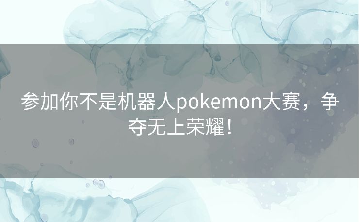 参加你不是机器人pokemon大赛，争夺无上荣耀！