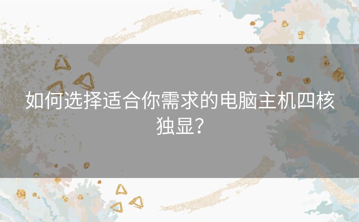 如何选择适合你需求的电脑主机四核独显？