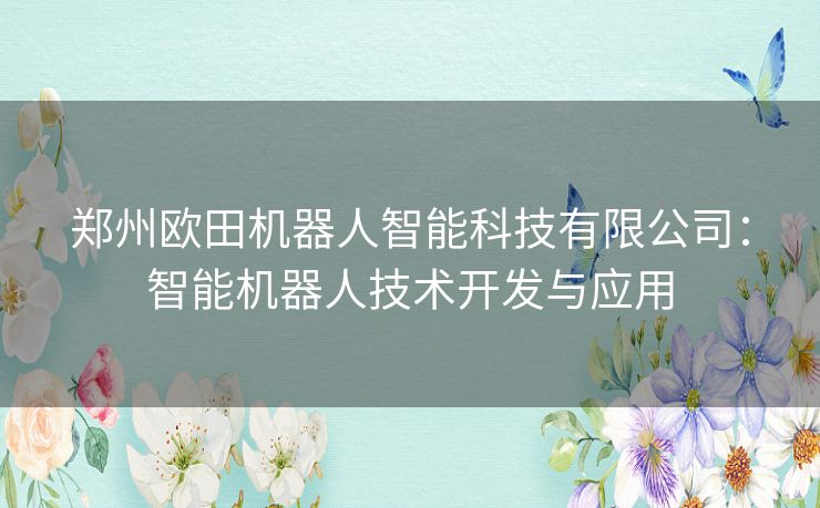 郑州欧田机器人智能科技有限公司：智能机器人技术开发与应用