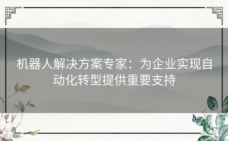 机器人解决方案专家：为企业实现自动化转型提供重要支持