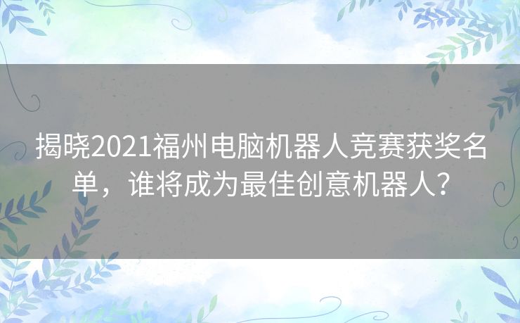 揭晓2021福州电脑机器人竞赛获奖名单，谁将成为最佳创意机器人？