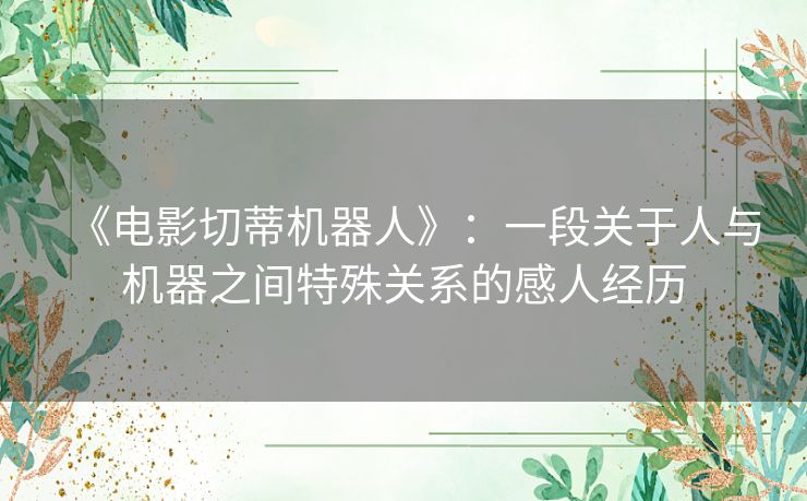 《电影切蒂机器人》：一段关于人与机器之间特殊关系的感人经历