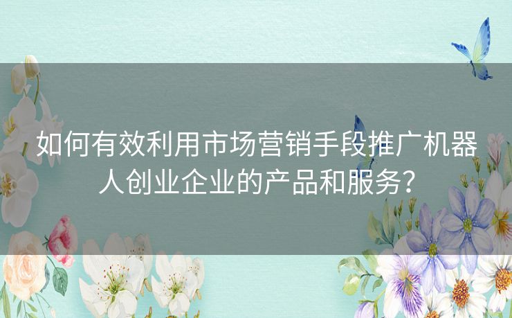 如何有效利用市场营销手段推广机器人创业企业的产品和服务？