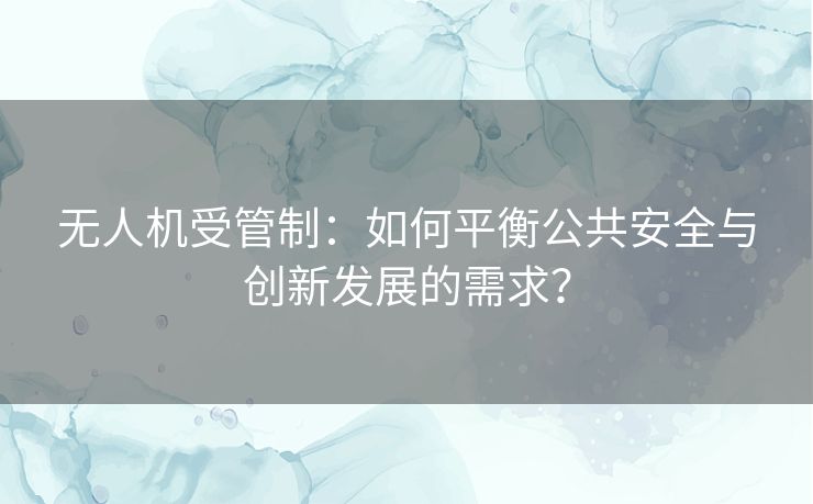 无人机受管制：如何平衡公共安全与创新发展的需求？