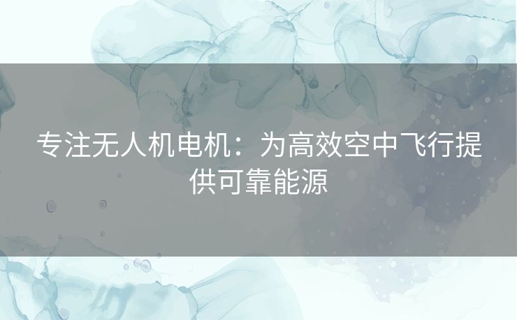 专注无人机电机：为高效空中飞行提供可靠能源