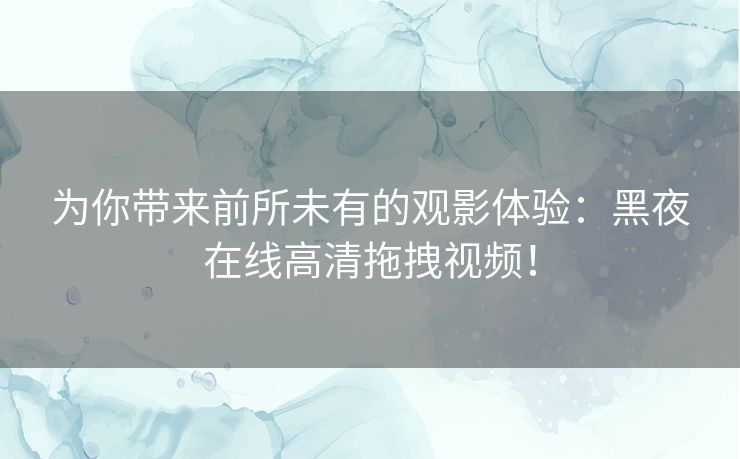 为你带来前所未有的观影体验：黑夜在线高清拖拽视频！