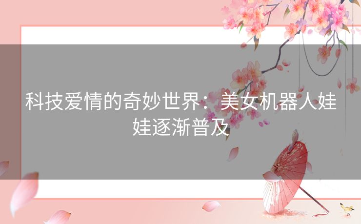 科技爱情的奇妙世界：美女机器人娃娃逐渐普及