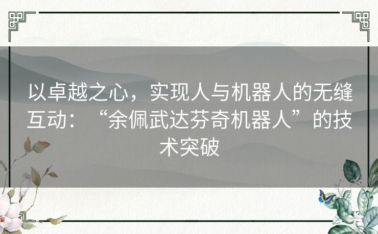 以卓越之心，实现人与机器人的无缝互动：“余佩武达芬奇机器人”的技术突破