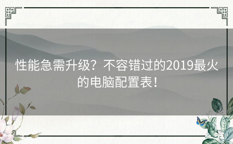 性能急需升级？不容错过的2019最火的电脑配置表！