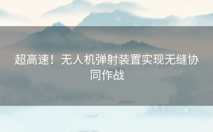 超高速！无人机弹射装置实现无缝协同作战