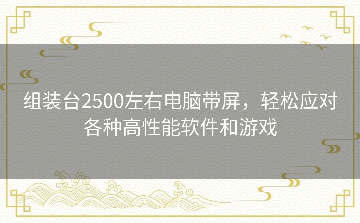 组装台2500左右电脑带屏，轻松应对各种高性能软件和游戏