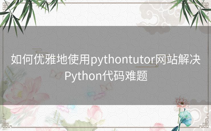 如何优雅地使用pythontutor网站解决Python代码难题