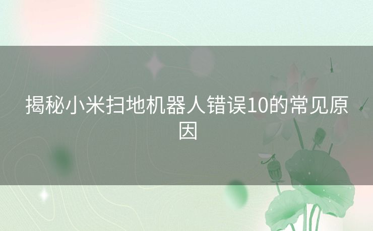 揭秘小米扫地机器人错误10的常见原因