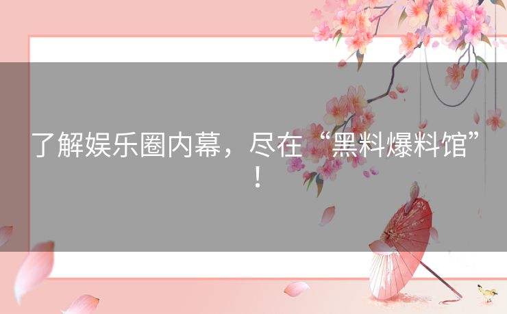 了解娱乐圈内幕，尽在“黑料爆料馆”！