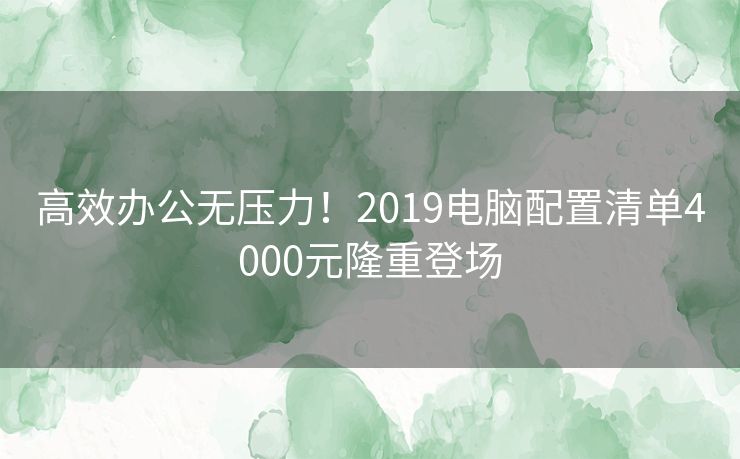 高效办公无压力！2019电脑配置清单4000元隆重登场