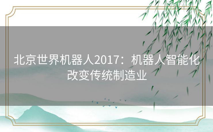 北京世界机器人2017：机器人智能化改变传统制造业