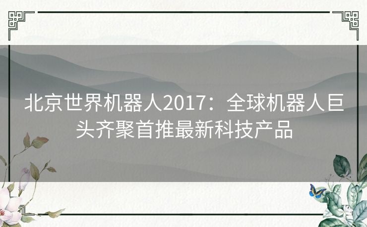 北京世界机器人2017：全球机器人巨头齐聚首推最新科技产品