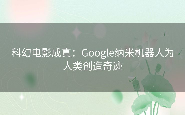 科幻电影成真：Google纳米机器人为人类创造奇迹