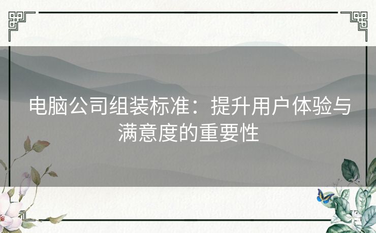 电脑公司组装标准：提升用户体验与满意度的重要性