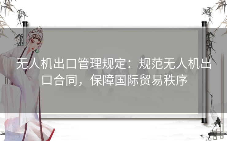 无人机出口管理规定：规范无人机出口合同，保障国际贸易秩序