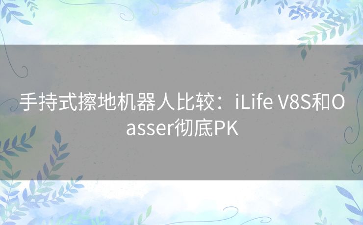 手持式擦地机器人比较：iLife V8S和Oasser彻底PK