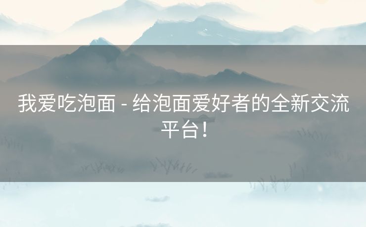 我爱吃泡面 - 给泡面爱好者的全新交流平台！