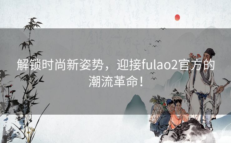 解锁时尚新姿势，迎接fulao2官方的潮流革命！