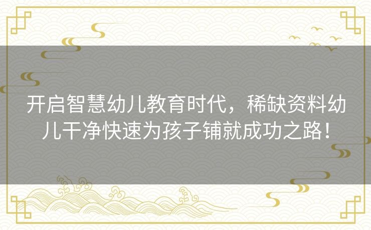 开启智慧幼儿教育时代，稀缺资料幼儿干净快速为孩子铺就成功之路！