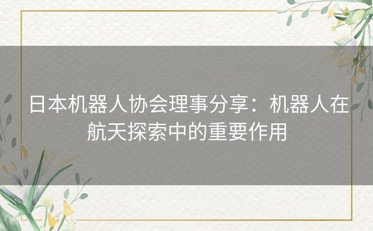 日本机器人协会理事分享：机器人在航天探索中的重要作用