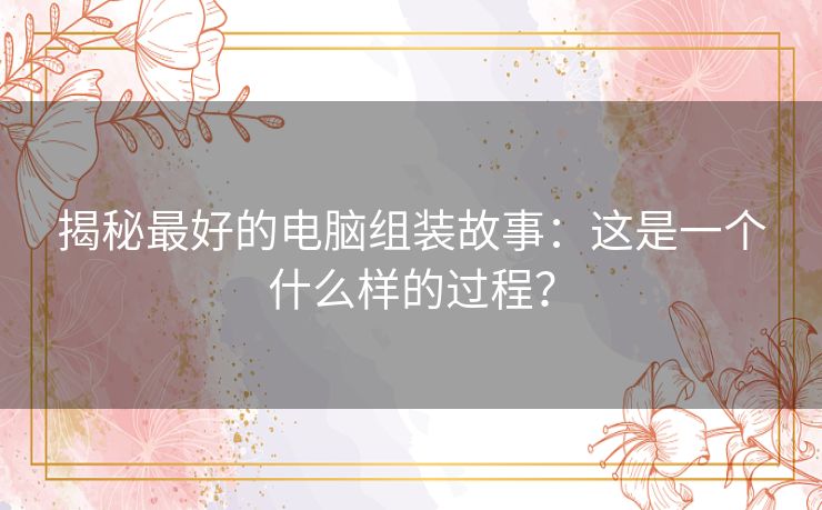 揭秘最好的电脑组装故事：这是一个什么样的过程？