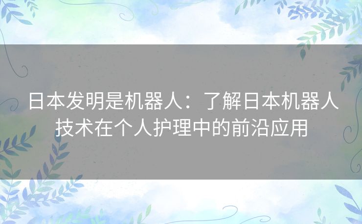 日本发明是机器人：了解日本机器人技术在个人护理中的前沿应用