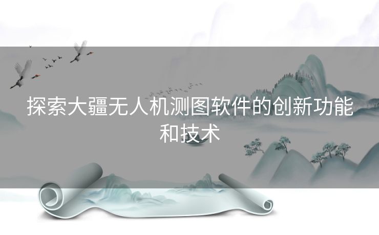 探索大疆无人机测图软件的创新功能和技术