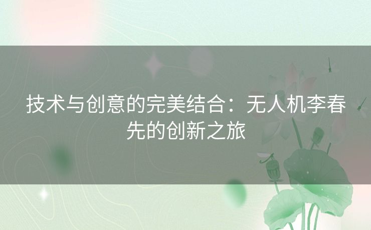 技术与创意的完美结合：无人机李春先的创新之旅