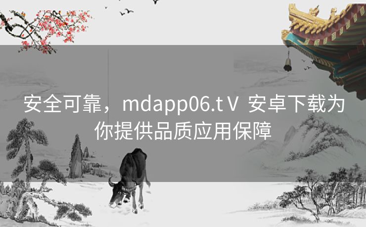 安全可靠，mdapp06.tⅤ 安卓下载为你提供品质应用保障