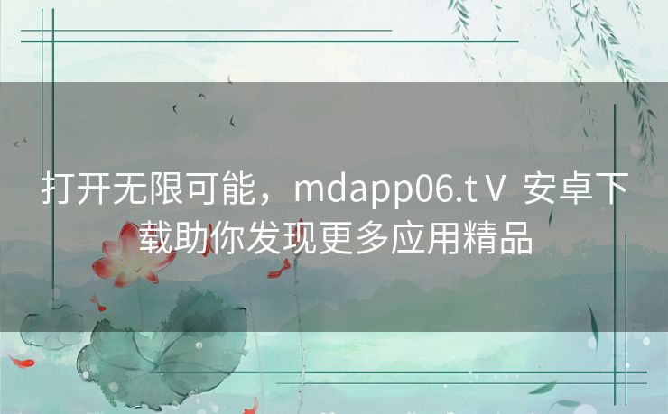 打开无限可能，mdapp06.tⅤ 安卓下载助你发现更多应用精品