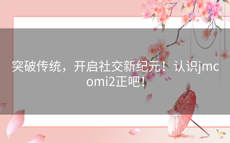 突破传统，开启社交新纪元！认识jmcomi2正吧！