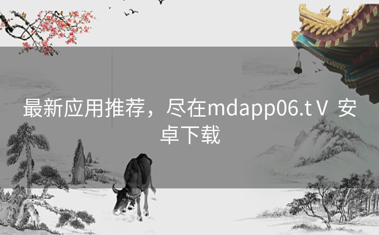 最新应用推荐，尽在mdapp06.tⅤ 安卓下载