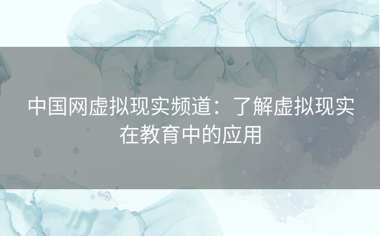 中国网虚拟现实频道：了解虚拟现实在教育中的应用