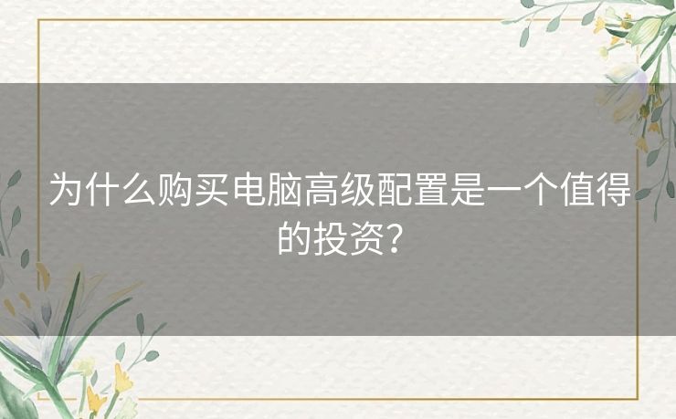 为什么购买电脑高级配置是一个值得的投资？