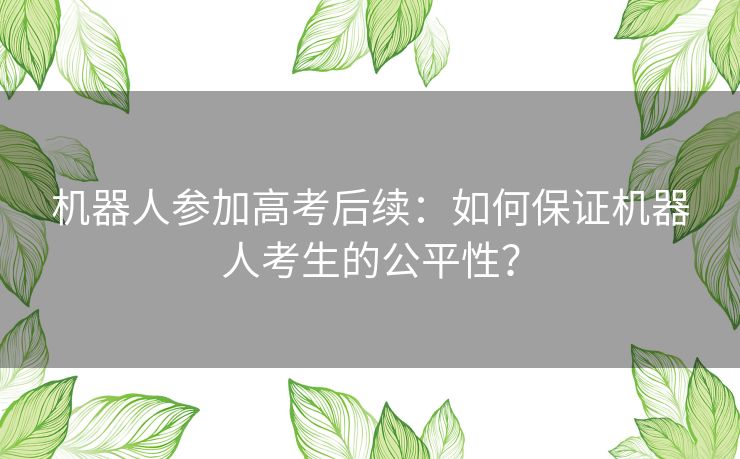 机器人参加高考后续：如何保证机器人考生的公平性？