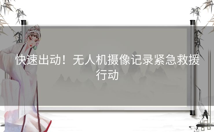 快速出动！无人机摄像记录紧急救援行动