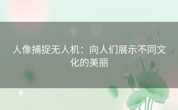 人像捕捉无人机：向人们展示不同文化的美丽